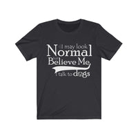 I May Look Normal But Believe Me, I Talk To Dogs Unisex T-shirt