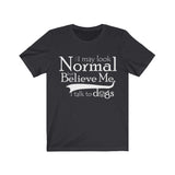 I May Look Normal But Believe Me, I Talk To Dogs Unisex T-shirt