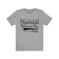 I May Look Normal But Believe Me, I Talk To Dogs Unisex T-shirt