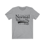 I May Look Normal But Believe Me, I Talk To Dogs Unisex T-shirt