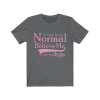 I May Look Normal But Believe Me, I Talk To Dogs Unisex T-shirt