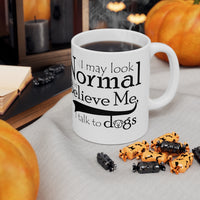 I May Look Normal But Believe Me, I Talk To Dogs Ceramic Mug 11oz