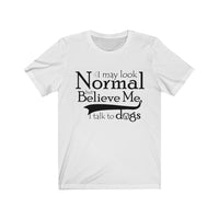 I May Look Normal But Believe Me, I Talk To Dogs Unisex T-shirt