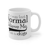 I May Look Normal But Believe Me, I Talk To Dogs Ceramic Mug 11oz