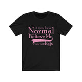 I May Look Normal But Believe Me, I Talk To Dogs Unisex T-shirt